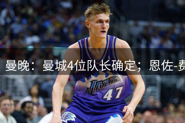 曼晚：曼城4位队长确定；恩佐-费尔南德斯暂未入选